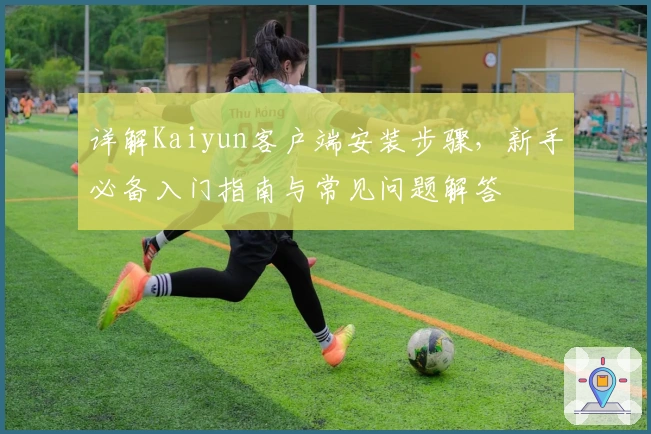 详解Kaiyun客户端安装步骤，新手必备入门指南与常见问题解答