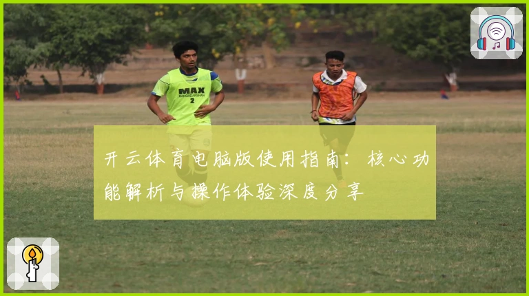 开云体育电脑版使用指南：核心功能解析与操作体验深度分享