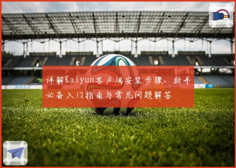 详解Kaiyun客户端安装步骤，新手必备入门指南与常见问题解答