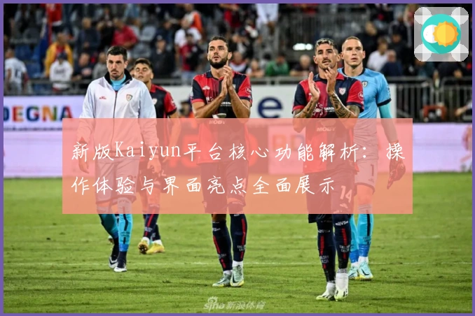 新版Kaiyun平台核心功能解析：操作体验与界面亮点全面展示