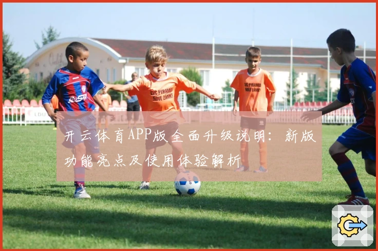开云体育APP版全面升级说明：新版功能亮点及使用体验解析