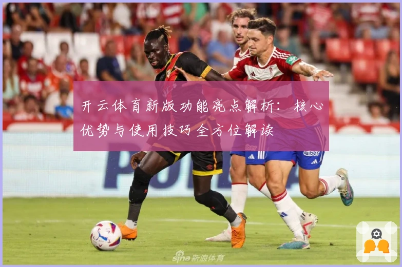 开云体育新版功能亮点解析：核心优势与使用技巧全方位解读