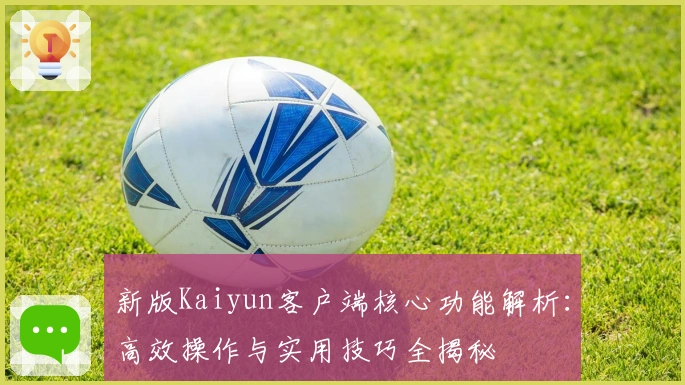 新版Kaiyun客户端核心功能解析：高效操作与实用技巧全揭秘