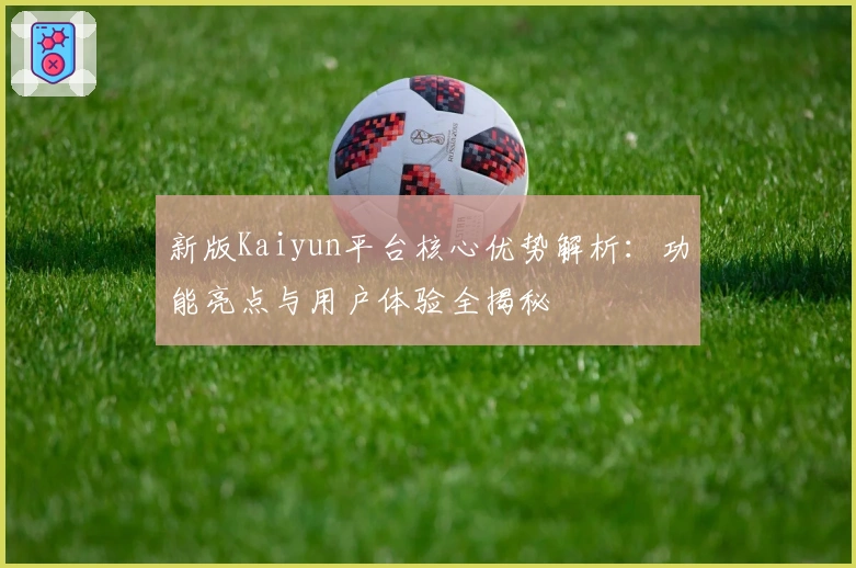 新版Kaiyun平台核心优势解析：功能亮点与用户体验全揭秘