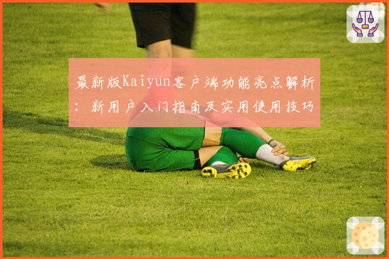 最新版Kaiyun客户端功能亮点解析：新用户入门指南及实用使用技巧分享