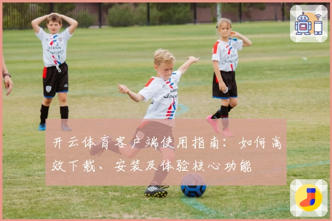 开云体育客户端使用指南：如何高效下载、安装及体验核心功能