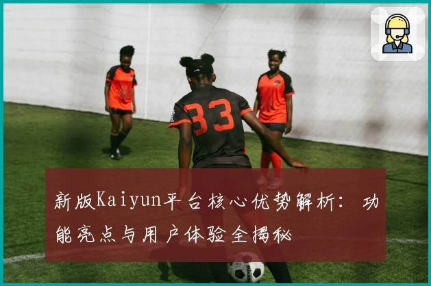 新版Kaiyun平台核心优势解析:功能亮点与用户体验全揭秘