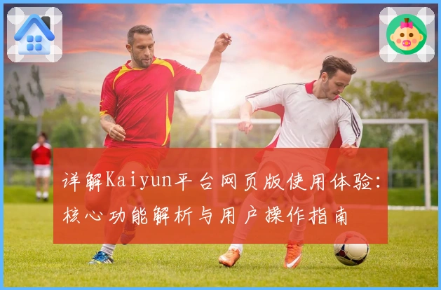 详解Kaiyun平台网页版使用体验：核心功能解析与用户操作指南