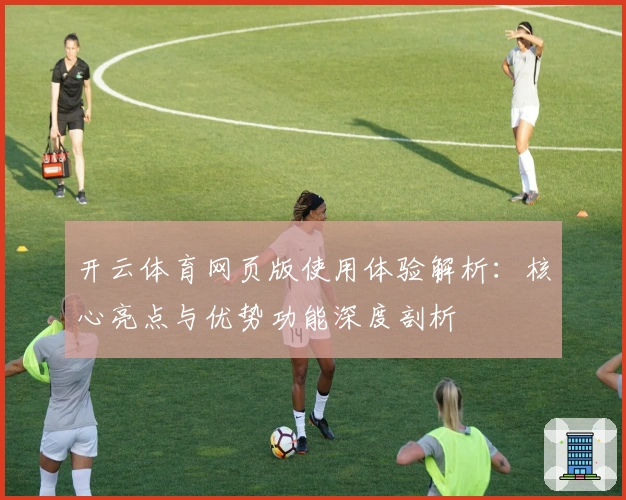 开云体育网页版使用体验解析：核心亮点与优势功能深度剖析