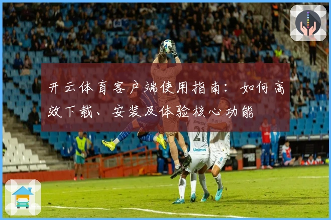 开云体育客户端使用指南：如何高效下载、安装及体验核心功能