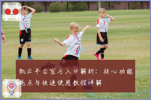 凯云平台官方入口解析：核心功能亮点与快速使用教程详解