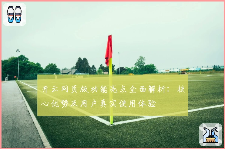 开云网页版功能亮点全面解析:核心优势及用户真实使用体验
