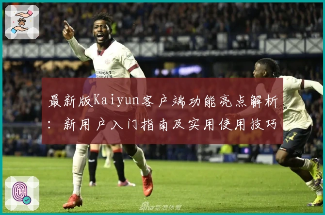 最新版Kaiyun客户端功能亮点解析：新用户入门指南及实用使用技巧分享