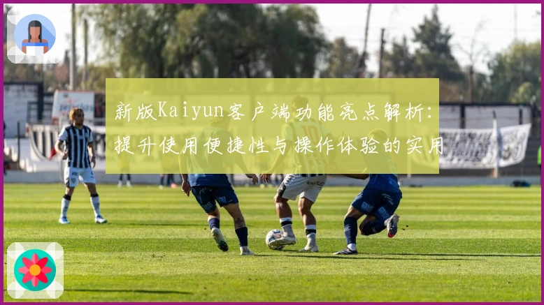 新版Kaiyun客户端功能亮点解析：提升使用便捷性与操作体验的实用指南