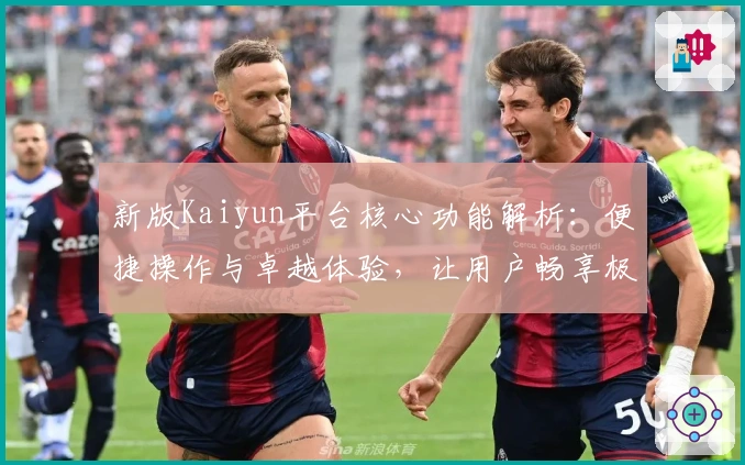 新版Kaiyun平台核心功能解析：便捷操作与卓越体验，让用户畅享极速服务