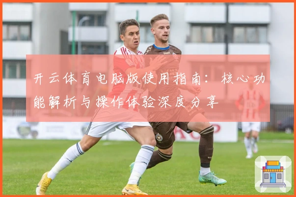 开云体育电脑版使用指南：核心功能解析与操作体验深度分享